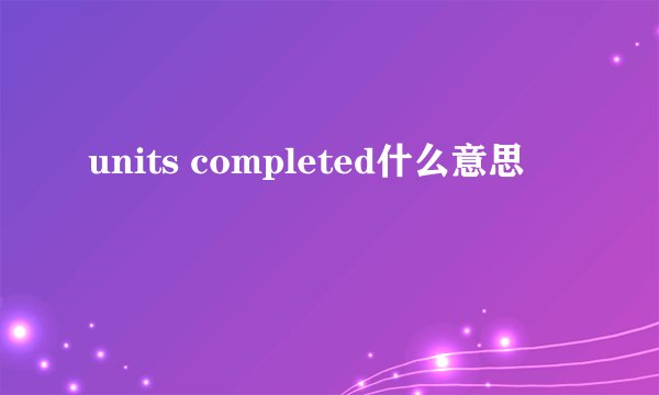 units completed什么意思