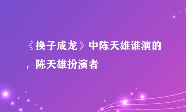 《换子成龙》中陈天雄谁演的，陈天雄扮演者