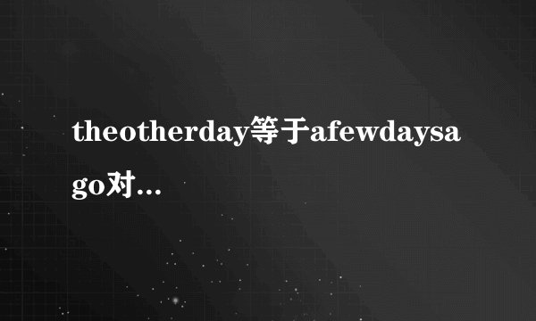 theotherday等于afewdaysago对吗但是theother不是说两者中的一个吗，怎么又可以加day表示另外一个意思呢