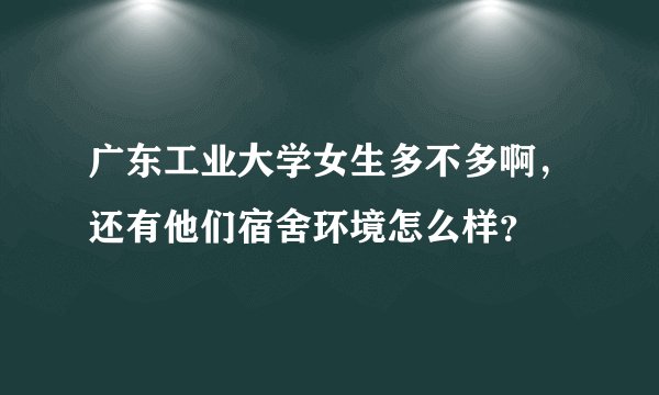 广东工业大学女生多不多啊，还有他们宿舍环境怎么样？