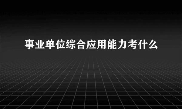 事业单位综合应用能力考什么