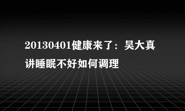 20130401健康来了：吴大真讲睡眠不好如何调理