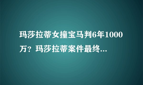 玛莎拉蒂女撞宝马判6年1000万？玛莎拉蒂案件最终判决结果