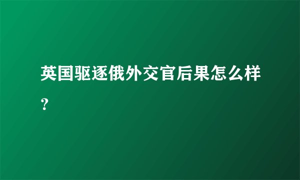 英国驱逐俄外交官后果怎么样？