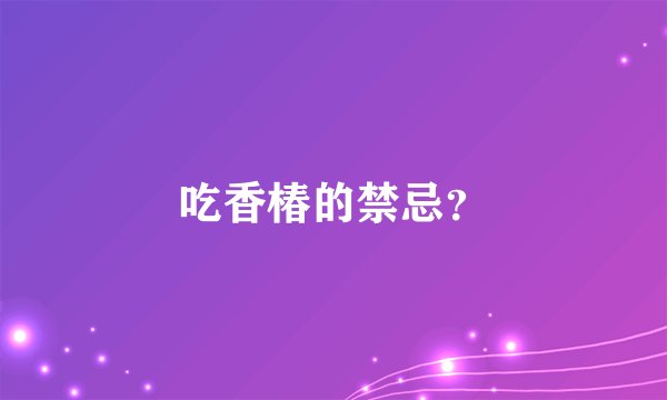 吃香椿的禁忌？