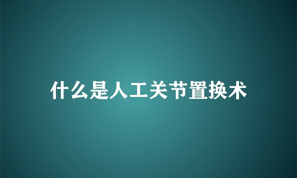 什么是人工关节置换术