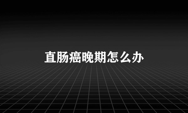 直肠癌晚期怎么办