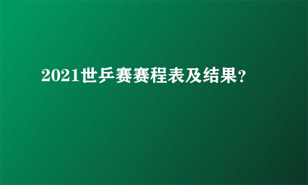 2021世乒赛赛程表及结果？