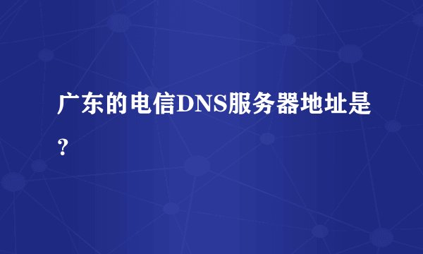 广东的电信DNS服务器地址是？