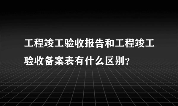 工程竣工验收报告和工程竣工验收备案表有什么区别?