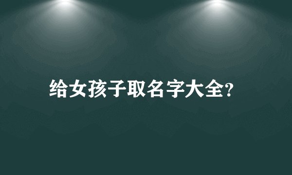 给女孩子取名字大全？