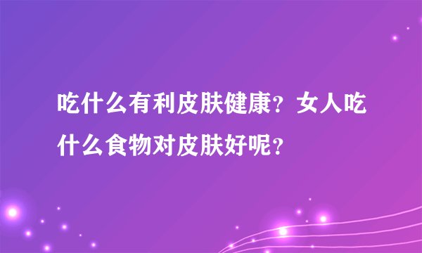 吃什么有利皮肤健康？女人吃什么食物对皮肤好呢？