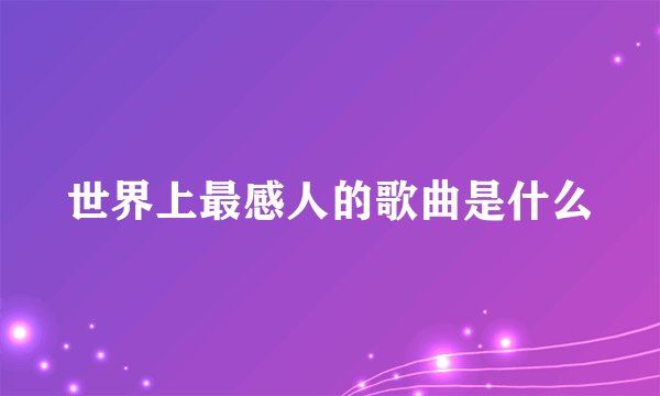 世界上最感人的歌曲是什么