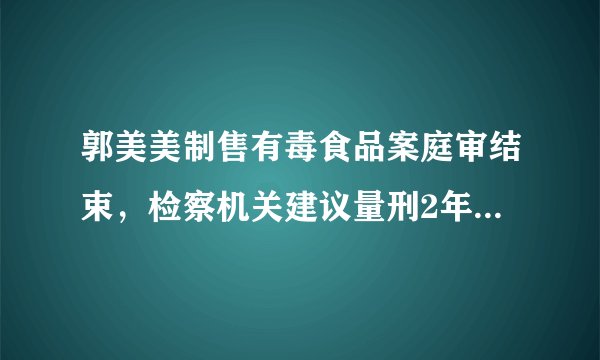 郭美美制售有毒食品案庭审结束，检察机关建议量刑2年9个月，如何看待郭美美再一次违法判刑？
