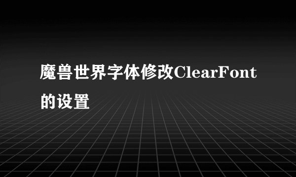 魔兽世界字体修改ClearFont的设置