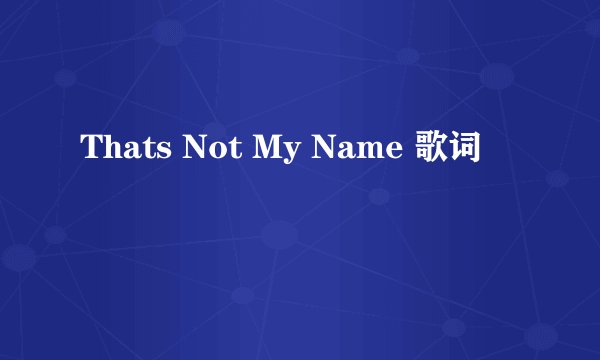 Thats Not My Name 歌词