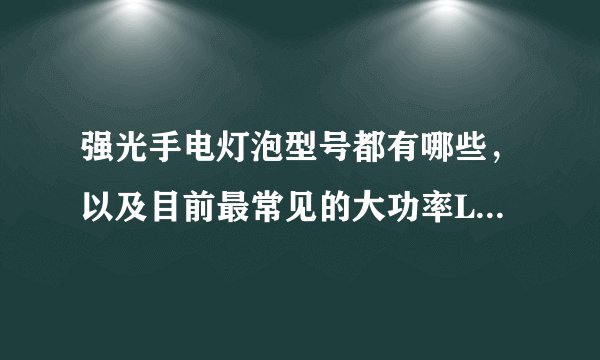 强光手电灯泡型号都有哪些，以及目前最常见的大功率LED灯泡是什么？