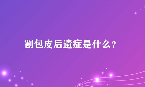 割包皮后遗症是什么？