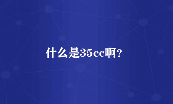 什么是35cc啊？