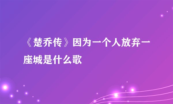《楚乔传》因为一个人放弃一座城是什么歌