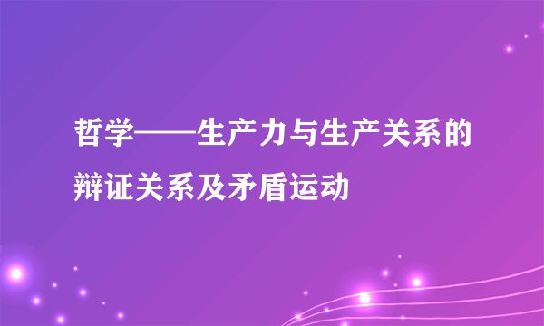 哲学——生产力与生产关系的辩证关系及矛盾运动