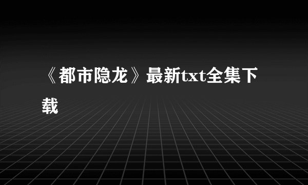《都市隐龙》最新txt全集下载