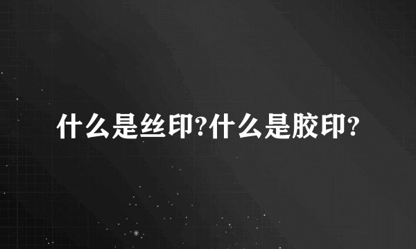 什么是丝印?什么是胶印?