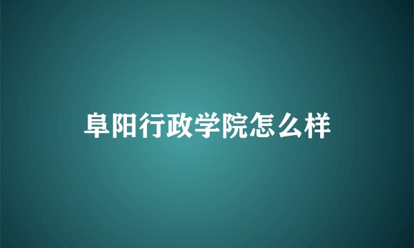 阜阳行政学院怎么样
