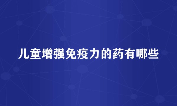 儿童增强免疫力的药有哪些
