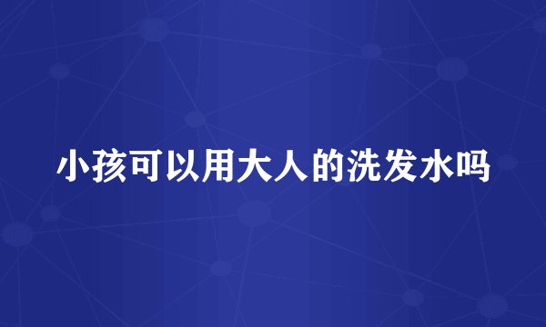 小孩可以用大人的洗发水吗