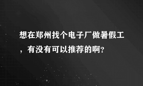 想在郑州找个电子厂做暑假工，有没有可以推荐的啊？