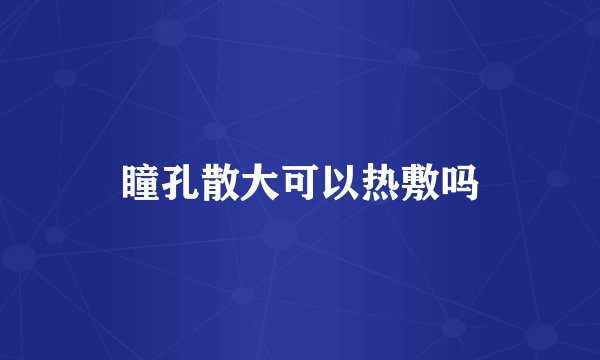 瞳孔散大可以热敷吗