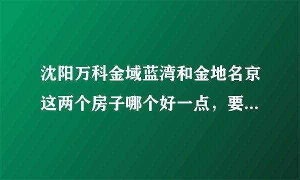 沈阳万科金域蓝湾和金地名京这两个房子哪个好一点，要全面分析？