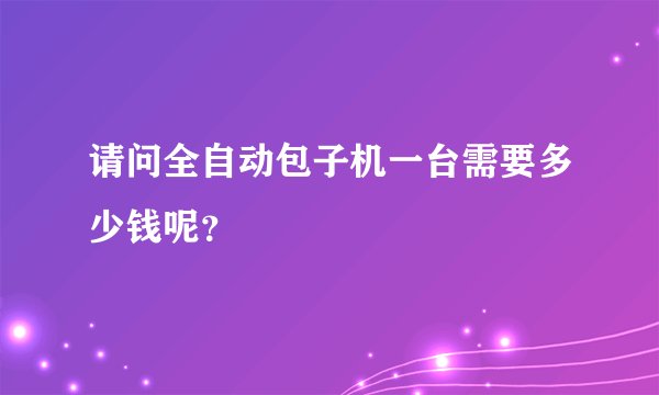 请问全自动包子机一台需要多少钱呢？
