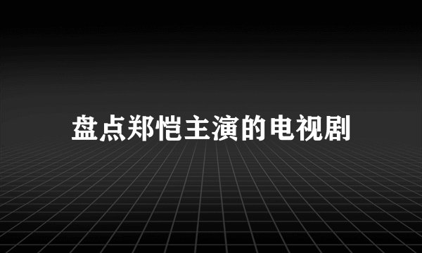 盘点郑恺主演的电视剧
