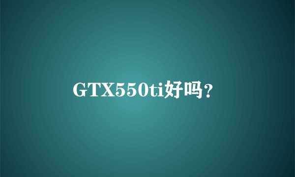 GTX550ti好吗？