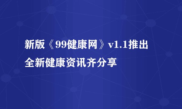 新版《99健康网》v1.1推出 全新健康资讯齐分享