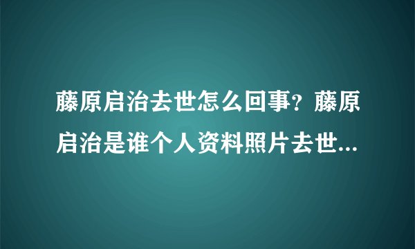 藤原启治去世怎么回事？藤原启治是谁个人资料照片去世原因是什么