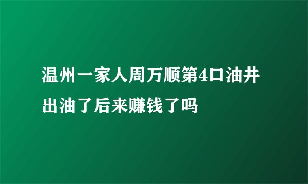 温州一家人周万顺第4口油井出油了后来赚钱了吗