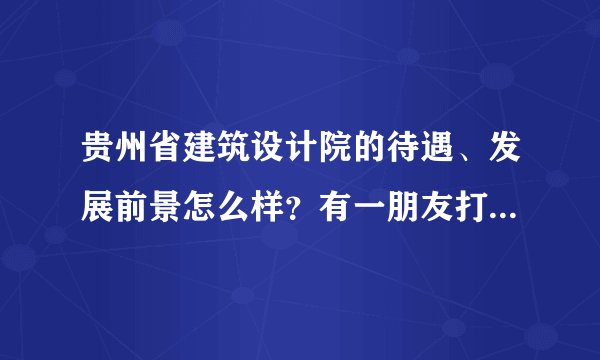 贵州省建筑设计院的待遇、发展前景怎么样？有一朋友打算去该单位报到，了解一下？谢谢？