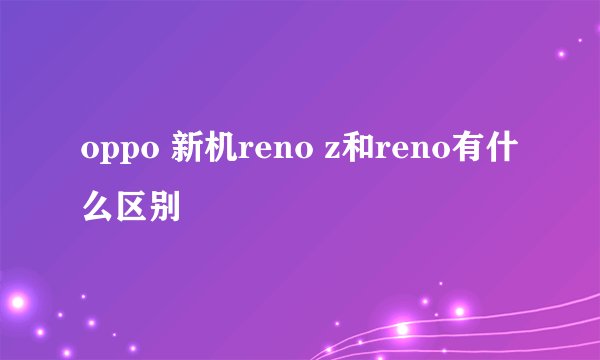 oppo 新机reno z和reno有什么区别