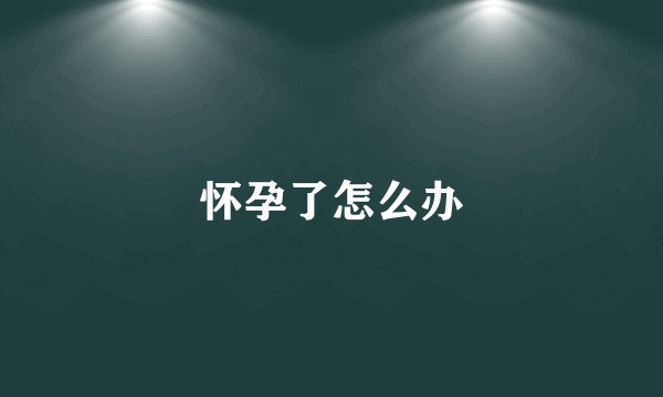 怀孕了怎么办