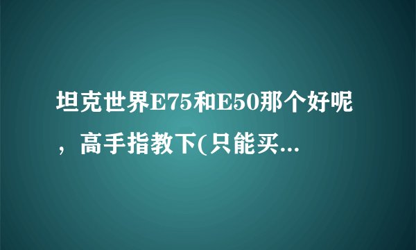 坦克世界E75和E50那个好呢，高手指教下(只能买一个)？