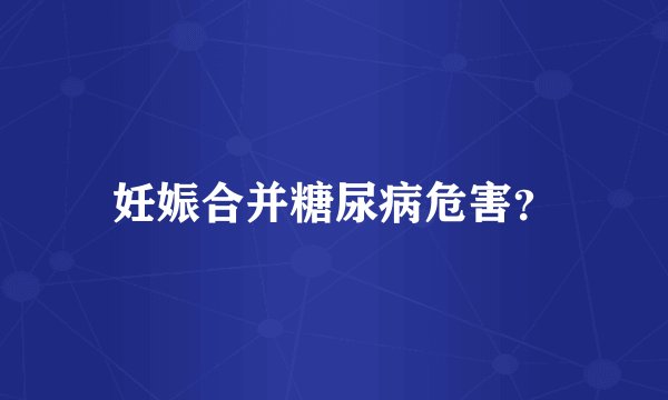 妊娠合并糖尿病危害？