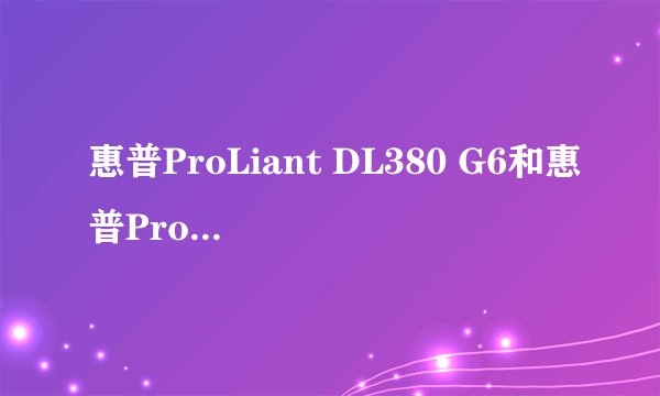 惠普ProLiant DL380 G6和惠普ProLiant DL360 G7有什么不同
