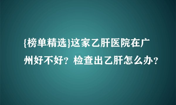{榜单精选}这家乙肝医院在广州好不好？检查出乙肝怎么办？