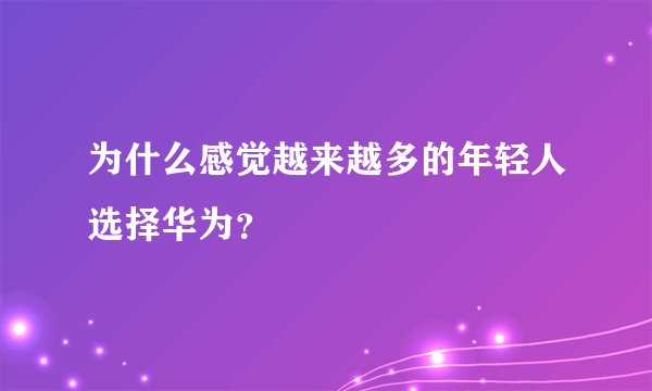 为什么感觉越来越多的年轻人选择华为？