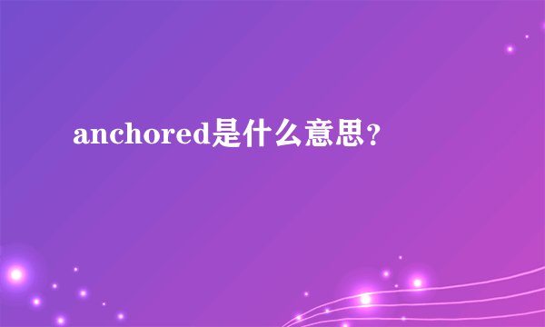 anchored是什么意思？