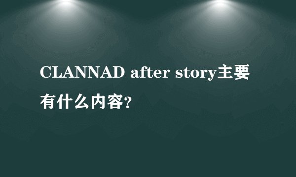 CLANNAD after story主要有什么内容？