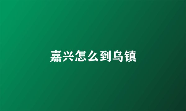 嘉兴怎么到乌镇